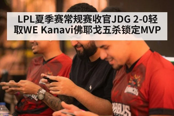 LPL夏季赛常规赛收官JDG 2-0轻取WE Kanavi佛耶戈五杀锁定MVP