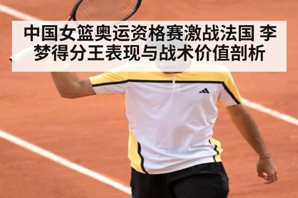 中国女篮奥运资格赛激战法国 李梦得分王表现与战术价值剖析