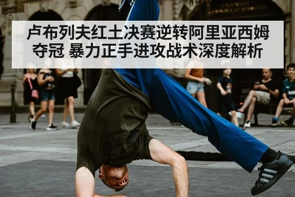 卢布列夫红土决赛逆转阿里亚西姆夺冠 暴力正手进攻战术深度解析