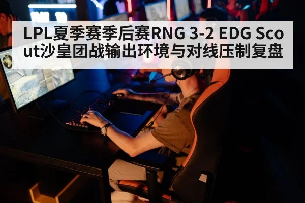 LPL夏季赛季后赛RNG 3-2 EDG Scout沙皇团战输出环境与对线压制复盘