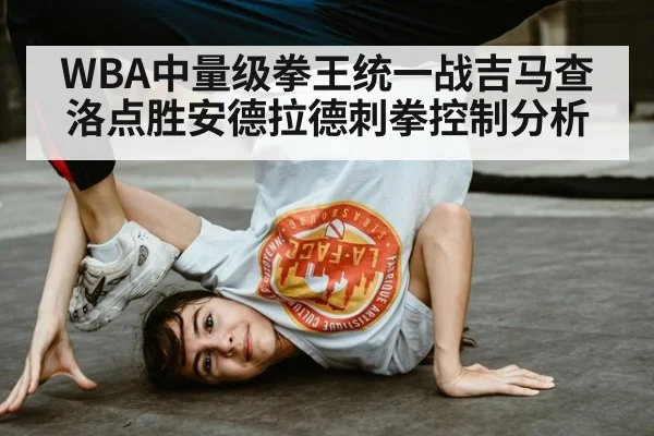 WBA中量级拳王统一战吉马查洛点胜安德拉德刺拳控制分析
