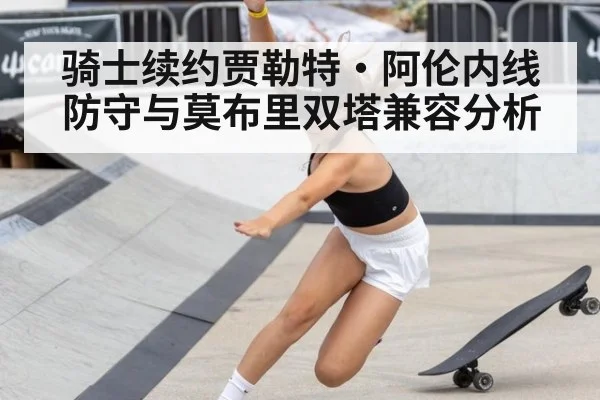 骑士续约贾勒特·阿伦内线防守与莫布里双塔兼容分析