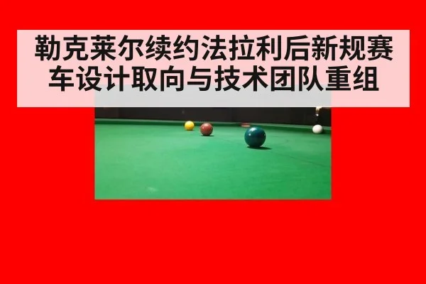勒克莱尔续约法拉利后新规赛车设计取向与技术团队重组