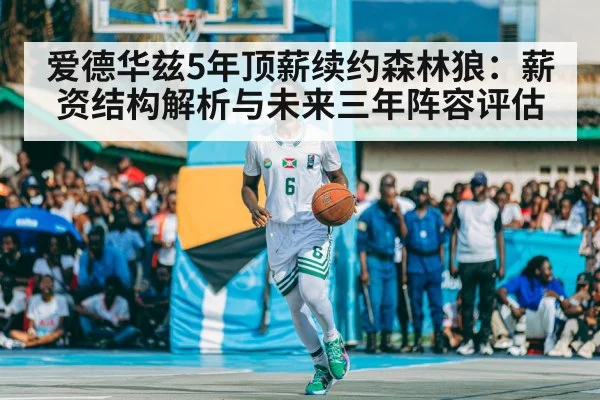 爱德华兹5年顶薪续约森林狼:薪资结构解析与未来三年阵容评估