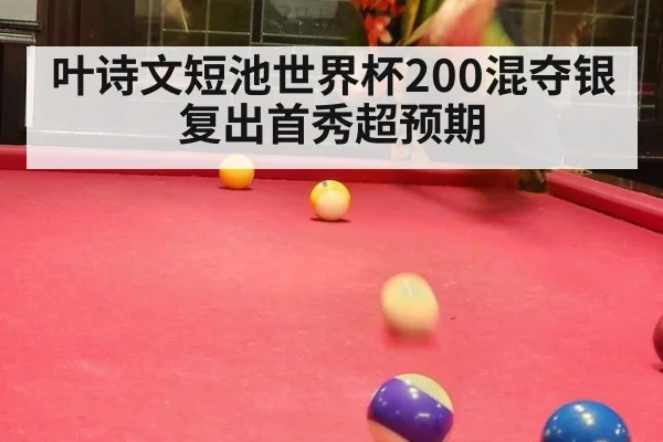 叶诗文短池世界杯200混夺银 复出首秀超预期