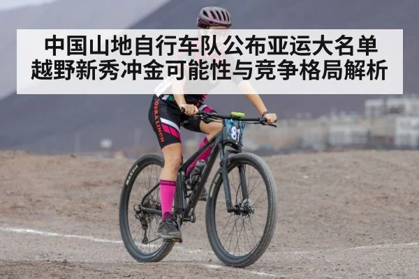 中国山地自行车队公布亚运大名单 越野新秀冲金可能性与竞争格局解析